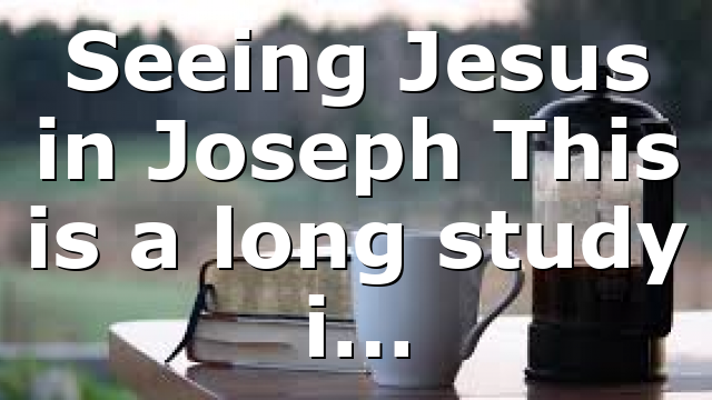Seeing Jesus in Joseph This is a long study i…