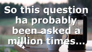 So this question ha probably been asked a million times…