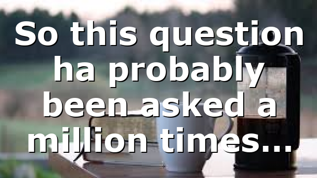 So this question ha probably been asked a million times…