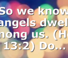 So we know angels dwell among us. (Heb 13:2) Do…
