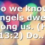 So we know angels dwell among us. (Heb 13:2) Do…