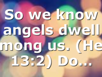 So we know angels dwell among us. (Heb 13:2) Do…