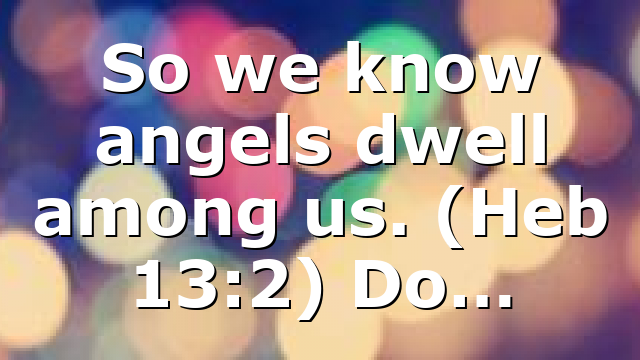 So we know angels dwell among us. (Heb 13:2) Do…