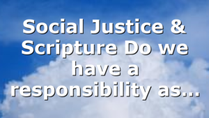 Social Justice & Scripture Do we have a responsibility as…