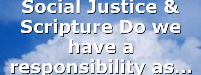 Social Justice & Scripture Do we have a responsibility as…