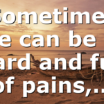Sometimes life can be so hard and full of pains,…