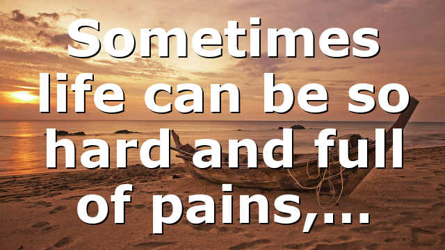 Sometimes life can be so hard and full of pains,…
