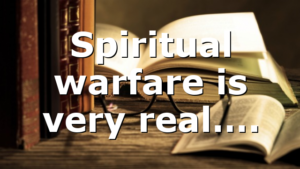 Spiritual warfare is very real….