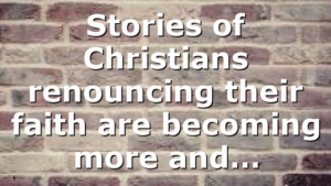 Stories of Christians renouncing their faith are becoming more and…