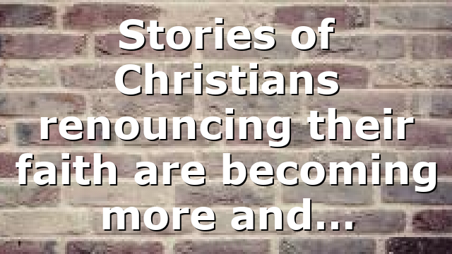 Stories of Christians renouncing their faith are becoming more and…