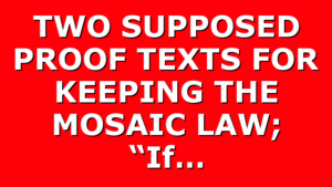 TWO SUPPOSED PROOF TEXTS FOR KEEPING THE MOSAIC LAW; “If…
