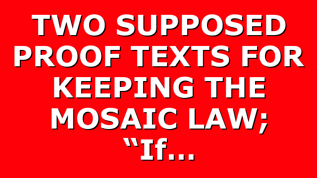 TWO SUPPOSED PROOF TEXTS FOR KEEPING THE MOSAIC LAW; “If…