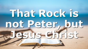 That Rock is not Peter, but Jesus Christ