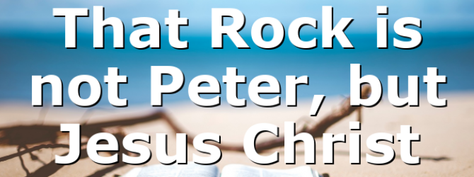 That Rock is not Peter, but Jesus Christ