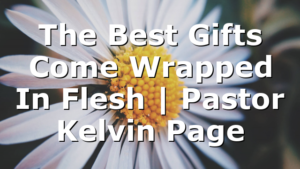 The Best Gifts Come Wrapped In Flesh | Pastor Kelvin Page