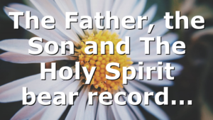 The Father, the Son and The Holy Spirit bear record…