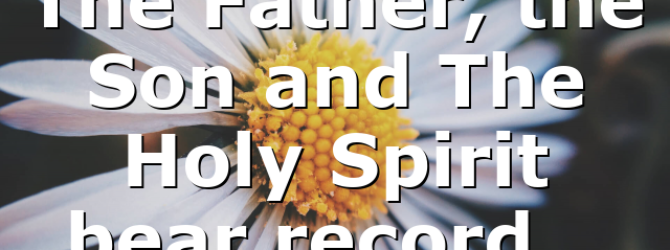 The Father, the Son and The Holy Spirit bear record…