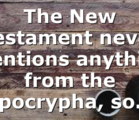 The New Testament never mentions anything from the apocrypha, so…