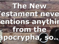 The New Testament never mentions anything from the apocrypha, so…