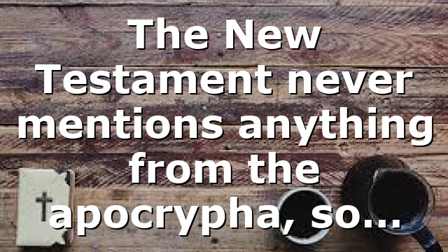 The New Testament never mentions anything from the apocrypha, so…