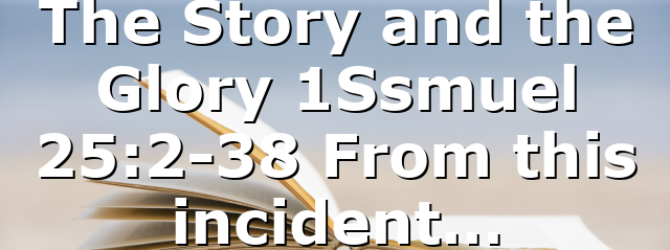 The Story and the Glory 1Ssmuel 25:2-38 From this incident…