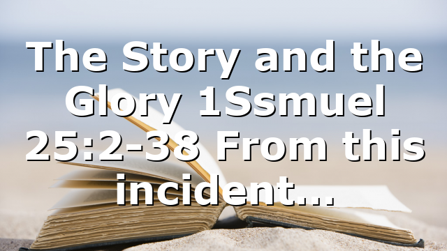 The Story and the Glory 1Ssmuel 25:2-38 From this incident…