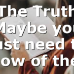 The Truth Maybe you just need to know of the…