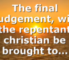 The final judgement, will the repentant christian be brought to…