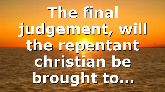 The final judgement, will the repentant christian be brought to…