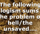 The following syllogism sums up the problem of hell/the unsaved….