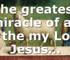 The greatest miracle of all is the my Lord Jesus…