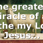 The greatest miracle of all is the my Lord Jesus…