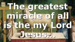 The greatest miracle of all is the my Lord Jesus…