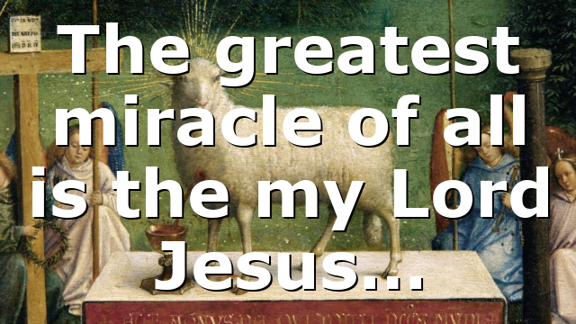 The greatest miracle of all is the my Lord Jesus…
