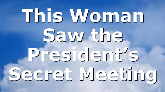 This Woman Saw the President’s Secret Meeting