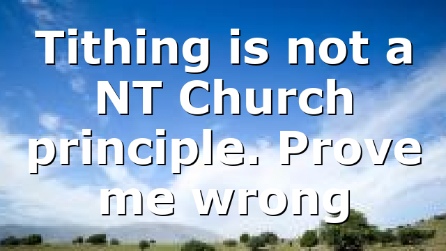 Tithing is not a NT Church principle. Prove me wrong