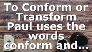 To Conform or Transform Paul uses the words conform and…