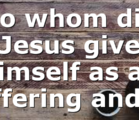 To whom did Jesus give himself as an offering and…
