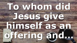 To whom did Jesus give himself as an offering and…