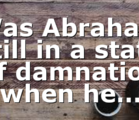 Was Abraham still in a state of damnation when he…