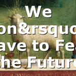 We Don’t Have to Fear the Future