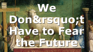 We Don’t Have to Fear the Future