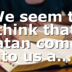 We seem to think that Satan comes to us a…