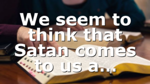 We seem to think that Satan comes to us a…