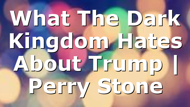 What The Dark Kingdom Hates About Trump | Perry Stone