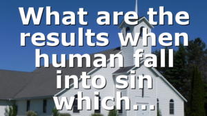 What are the results when human fall into sin which…
