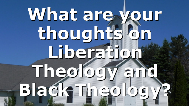 What are your thoughts on Liberation Theology and Black Theology?