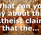 What can you say about this: Atheist claim that the…