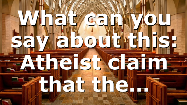 What can you say about this: Atheist claim that the…