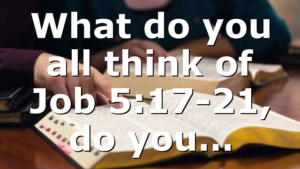 What do you all think of Job 5:17-21, do you…